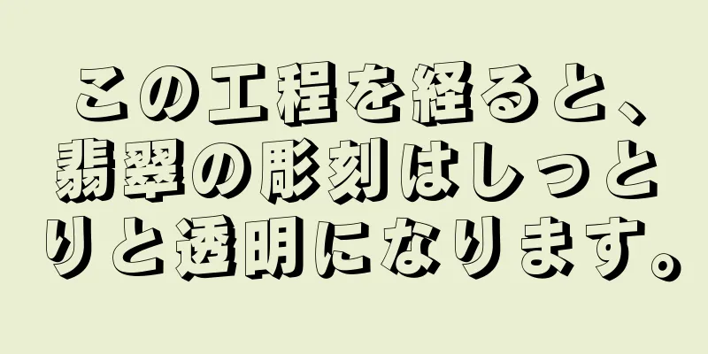 この工程を経ると、翡翠の彫刻はしっとりと透明になります。