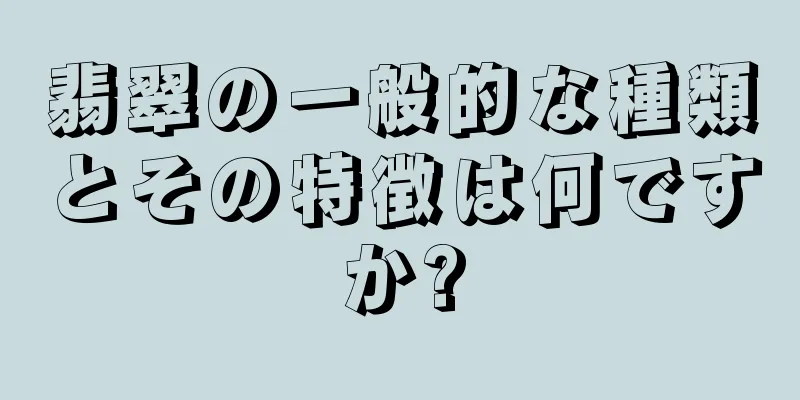 翡翠の一般的な種類とその特徴は何ですか?