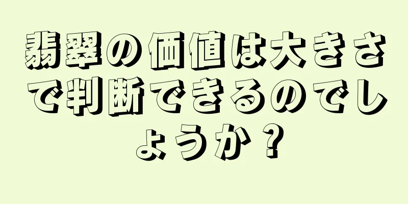 翡翠の価値は大きさで判断できるのでしょうか？