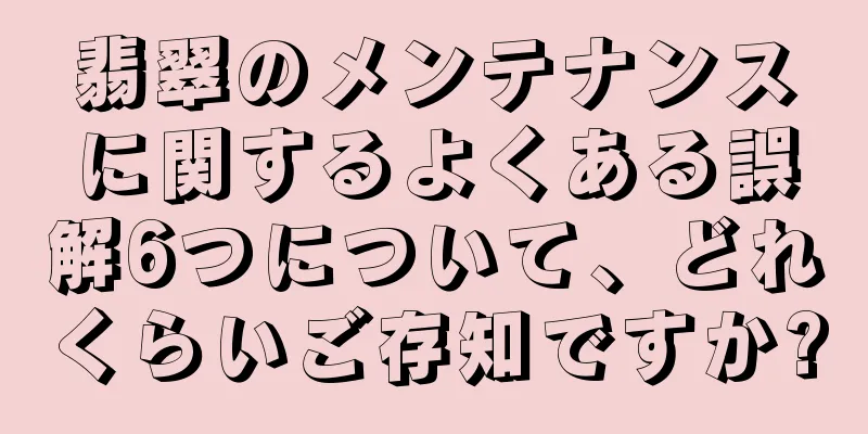 翡翠のメンテナンスに関するよくある誤解6つについて、どれくらいご存知ですか?