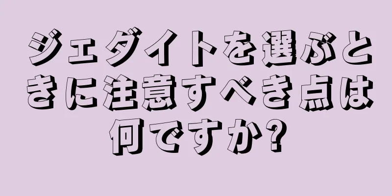 ジェダイトを選ぶときに注意すべき点は何ですか?
