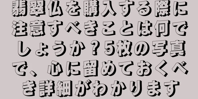 翡翠仏を購入する際に注意すべきことは何でしょうか？5枚の写真で、心に留めておくべき詳細がわかります
