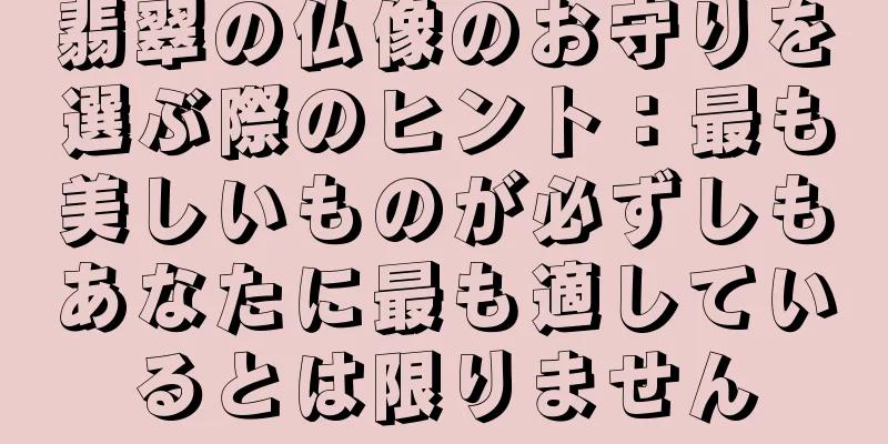 翡翠の仏像のお守りを選ぶ際のヒント：最も美しいものが必ずしもあなたに最も適しているとは限りません