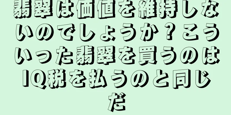 翡翠は価値を維持しないのでしょうか？こういった翡翠を買うのはIQ税を払うのと同じだ
