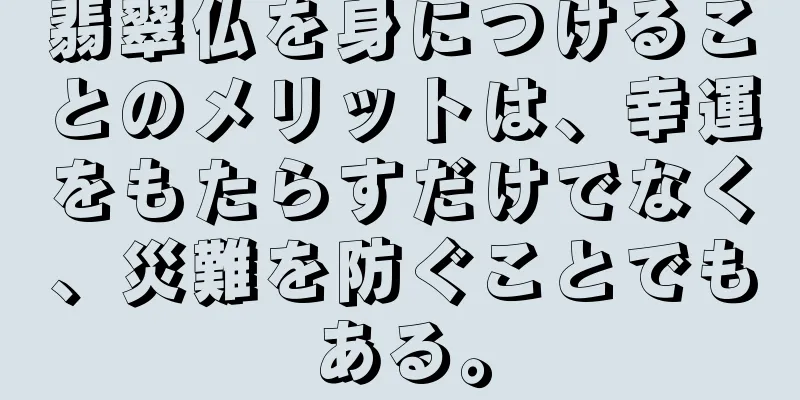 翡翠仏を身につけることのメリットは、幸運をもたらすだけでなく、災難を防ぐことでもある。