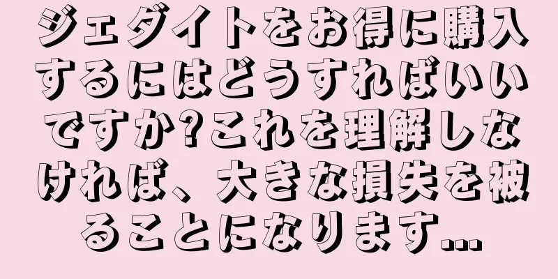 ジェダイトをお得に購入するにはどうすればいいですか?これを理解しなければ、大きな損失を被ることになります...