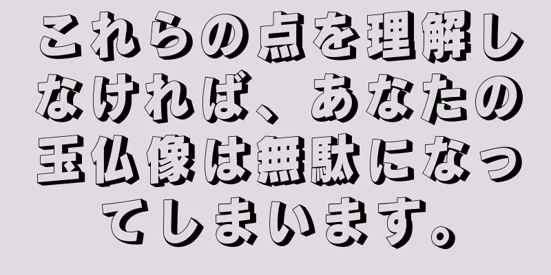 これらの点を理解しなければ、あなたの玉仏像は無駄になってしまいます。