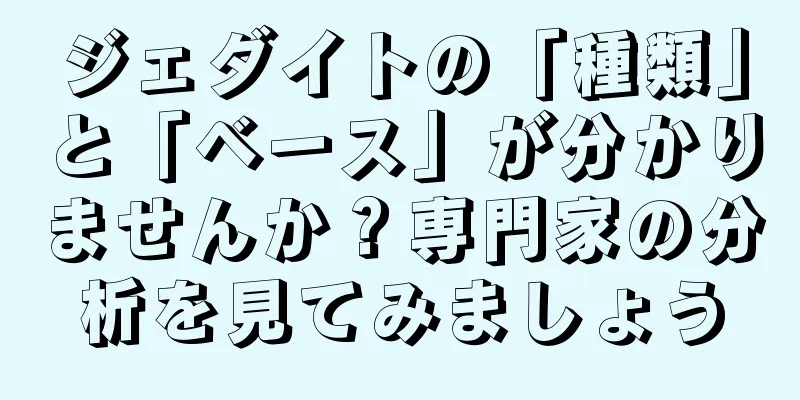 ジェダイトの「種類」と「ベース」が分かりませんか？専門家の分析を見てみましょう