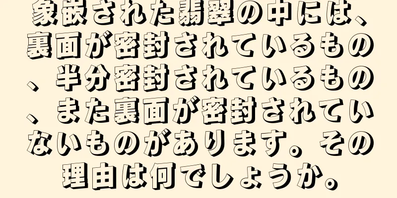 象嵌された翡翠の中には、裏面が密封されているもの、半分密封されているもの、また裏面が密封されていないものがあります。その理由は何でしょうか。