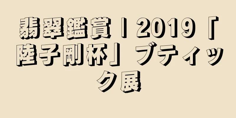 翡翠鑑賞 | 2019「陸子剛杯」ブティック展
