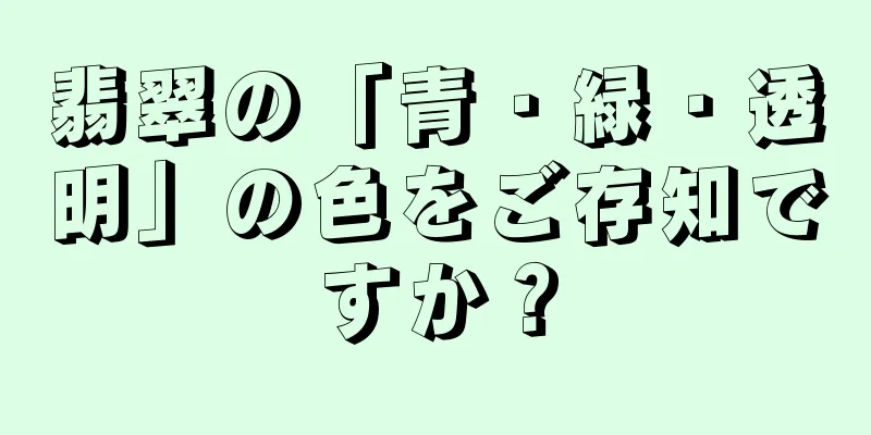 翡翠の「青・緑・透明」の色をご存知ですか？