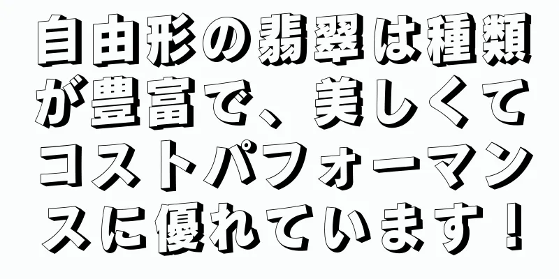 自由形の翡翠は種類が豊富で、美しくてコストパフォーマンスに優れています！