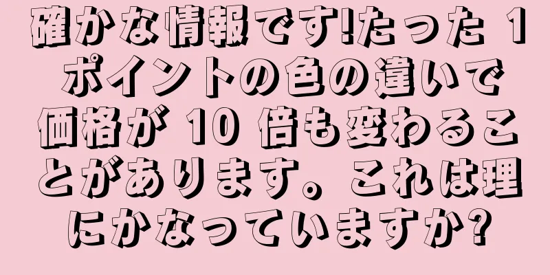 確かな情報です!たった 1 ポイントの色の違いで価格が 10 倍も変わることがあります。これは理にかなっていますか?