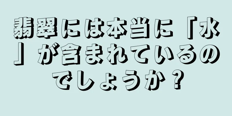 翡翠には本当に「水」が含まれているのでしょうか？
