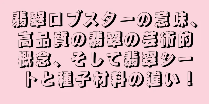 翡翠ロブスターの意味、高品質の翡翠の芸術的概念、そして翡翠シートと種子材料の違い！