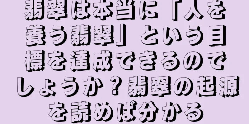 翡翠は本当に「人を養う翡翠」という目標を達成できるのでしょうか？翡翠の起源を読めば分かる