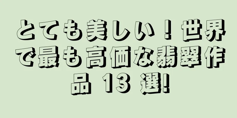 とても美しい！世界で最も高価な翡翠作品 13 選!