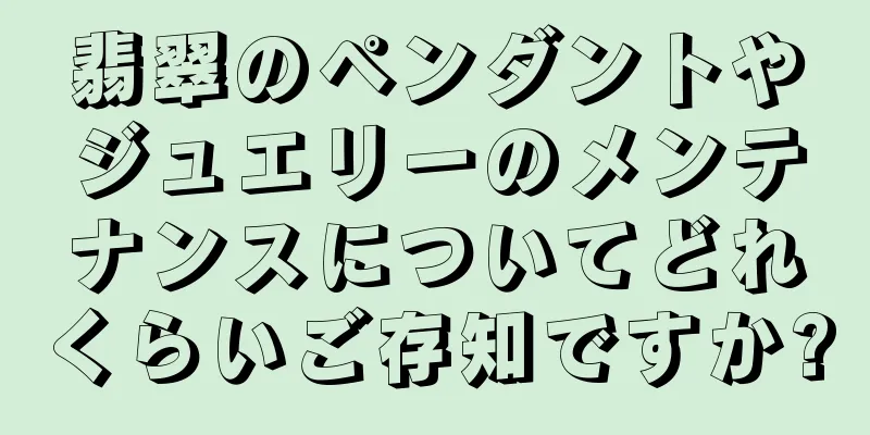 翡翠のペンダントやジュエリーのメンテナンスについてどれくらいご存知ですか?