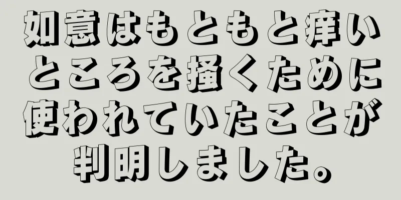 如意はもともと痒いところを掻くために使われていたことが判明しました。