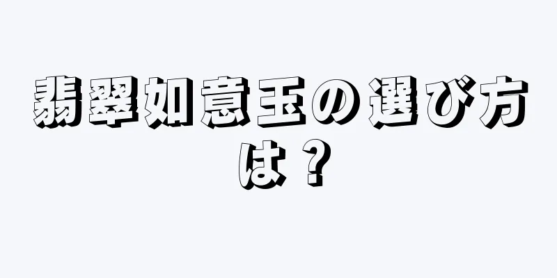 翡翠如意玉の選び方は？
