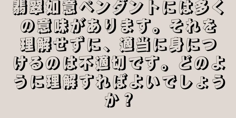 翡翠如意ペンダントには多くの意味があります。それを理解せずに、適当に身につけるのは不適切です。どのように理解すればよいでしょうか？