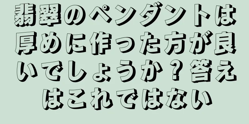 翡翠のペンダントは厚めに作った方が良いでしょうか？答えはこれではない