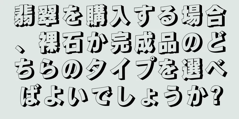 翡翠を購入する場合、裸石か完成品のどちらのタイプを選べばよいでしょうか?