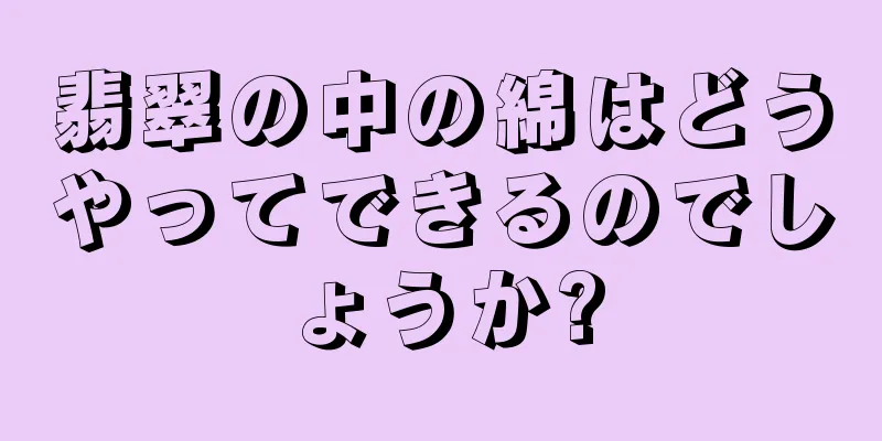翡翠の中の綿はどうやってできるのでしょうか?