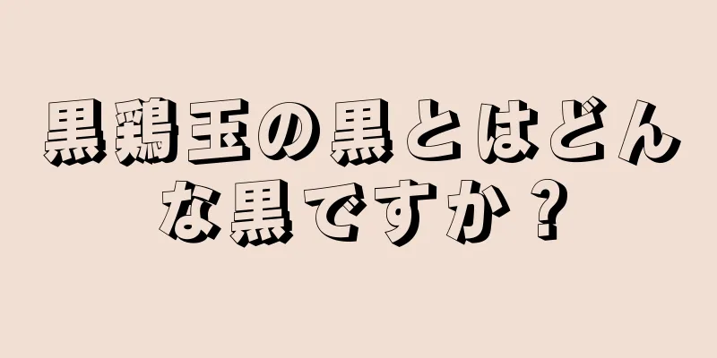 黒鶏玉の黒とはどんな黒ですか？