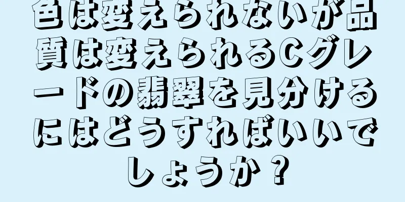 色は変えられないが品質は変えられるCグレードの翡翠を見分けるにはどうすればいいでしょうか？