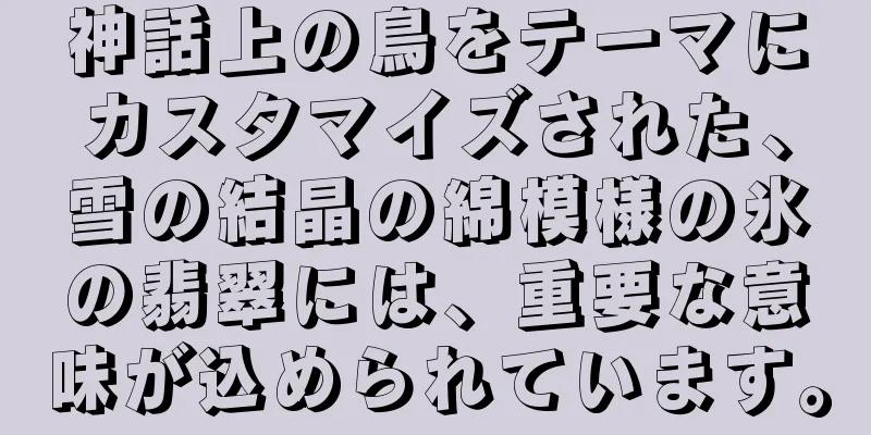 神話上の鳥をテーマにカスタマイズされた、雪の結晶の綿模様の氷の翡翠には、重要な意味が込められています。