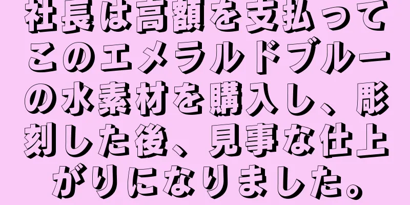 社長は高額を支払ってこのエメラルドブルーの水素材を購入し、彫刻した後、見事な仕上がりになりました。