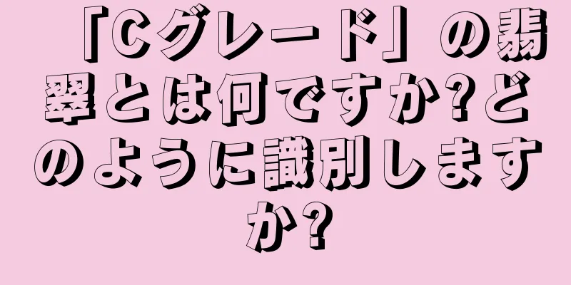 「Cグレード」の翡翠とは何ですか?どのように識別しますか?