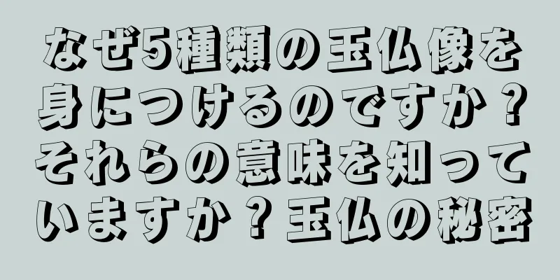 なぜ5種類の玉仏像を身につけるのですか？それらの意味を知っていますか？玉仏の秘密