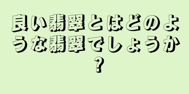 良い翡翠とはどのような翡翠でしょうか？