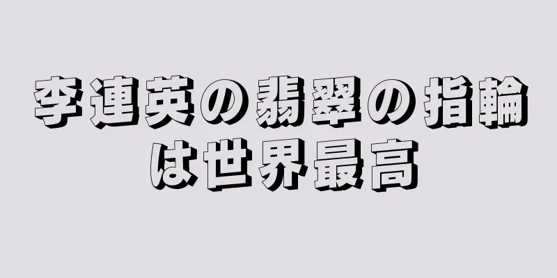 李連英の翡翠の指輪は世界最高