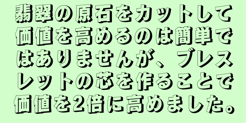 翡翠の原石をカットして価値を高めるのは簡単ではありませんが、ブレスレットの芯を作ることで価値を2倍に高めました。