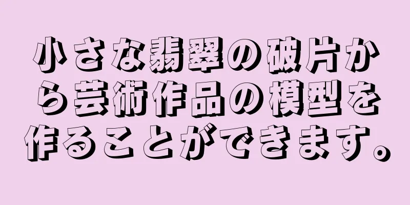 小さな翡翠の破片から芸術作品の模型を作ることができます。