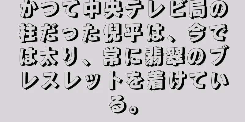 かつて中央テレビ局の柱だった倪平は、今では太り、常に翡翠のブレスレットを着けている。