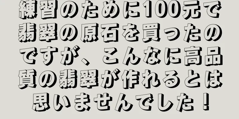 練習のために100元で翡翠の原石を買ったのですが、こんなに高品質の翡翠が作れるとは思いませんでした！
