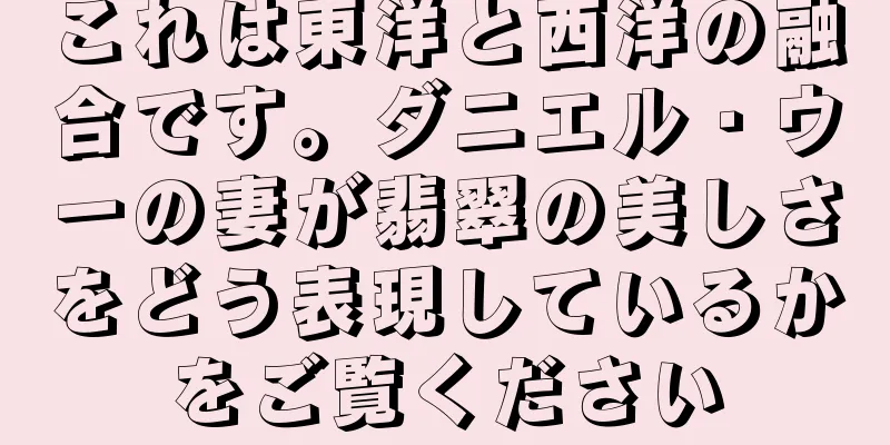 これは東洋と西洋の融合です。ダニエル・ウーの妻が翡翠の美しさをどう表現しているかをご覧ください