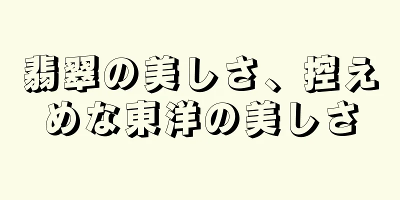 翡翠の美しさ、控えめな東洋の美しさ