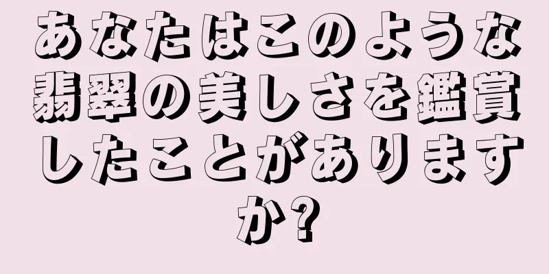 あなたはこのような翡翠の美しさを鑑賞したことがありますか?