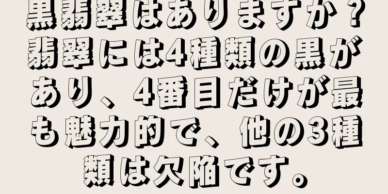 黒翡翠はありますか？翡翠には4種類の黒があり、4番目だけが最も魅力的で、他の3種類は欠陥です。