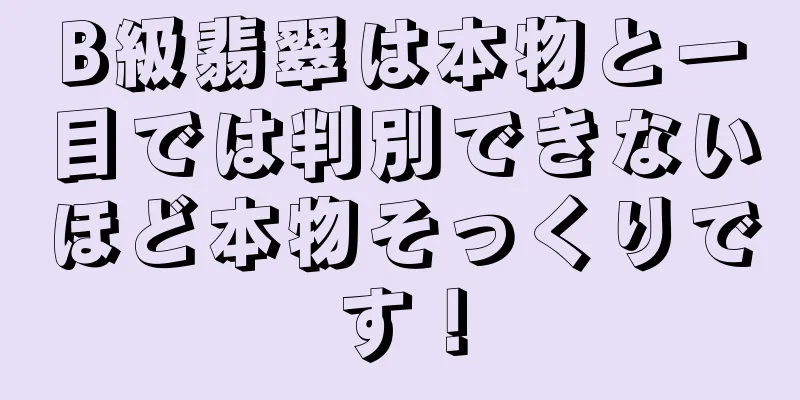 B級翡翠は本物と一目では判別できないほど本物そっくりです！