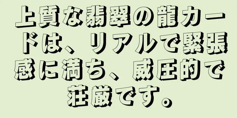 上質な翡翠の龍カードは、リアルで緊張感に満ち、威圧的で荘厳です。