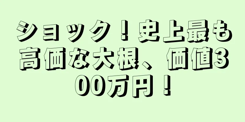 ショック！史上最も高価な大根、価値300万円！