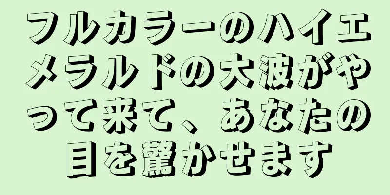 フルカラーのハイエメラルドの大波がやって来て、あなたの目を驚かせます