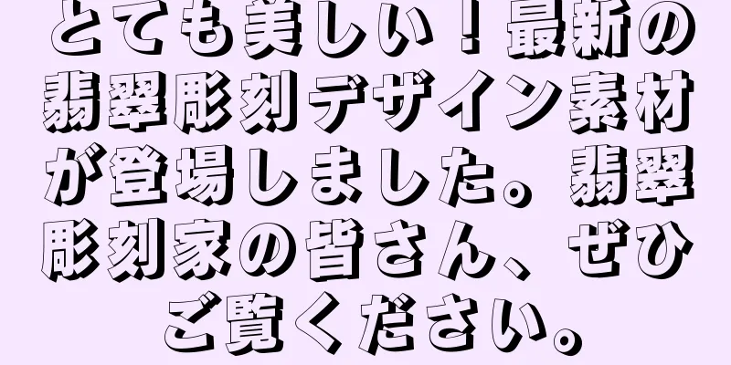 とても美しい！最新の翡翠彫刻デザイン素材が登場しました。翡翠彫刻家の皆さん、ぜひご覧ください。