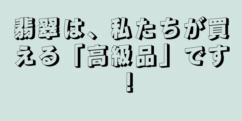 翡翠は、私たちが買える「高級品」です！